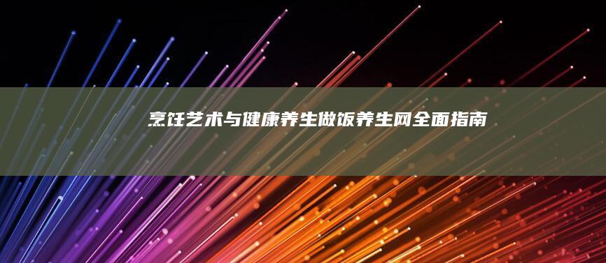 烹饪艺术与健康养生：做饭养生网全面指南